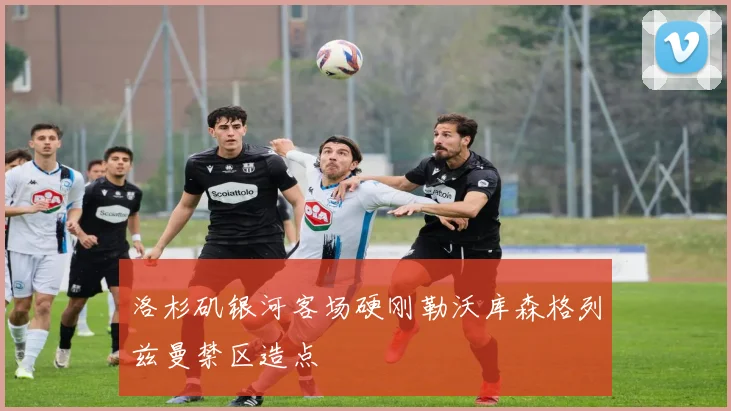 洛杉矶银河客场硬刚勒沃库森格列兹曼禁区造点