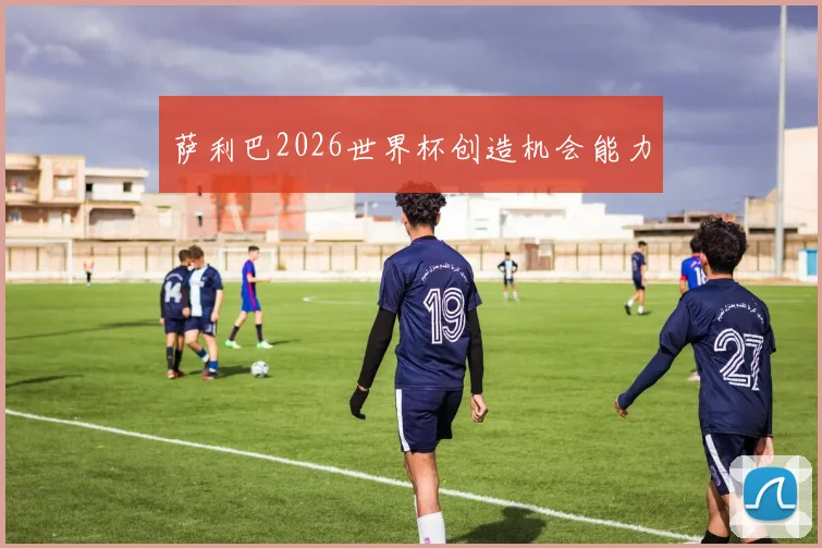 萨利巴2026世界杯创造机会能力