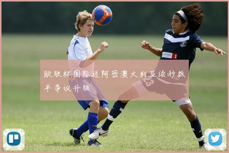 欧联杯国际迈阿密澳大利亚读秒扳平争议升级
