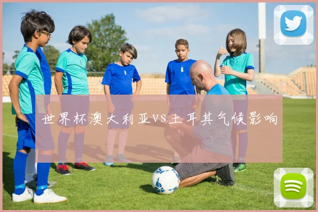 世界杯澳大利亚vs土耳其气候影响