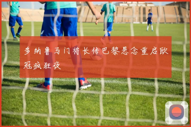 多纳鲁马门将长传巴黎悬念重启欧冠疯狂夜