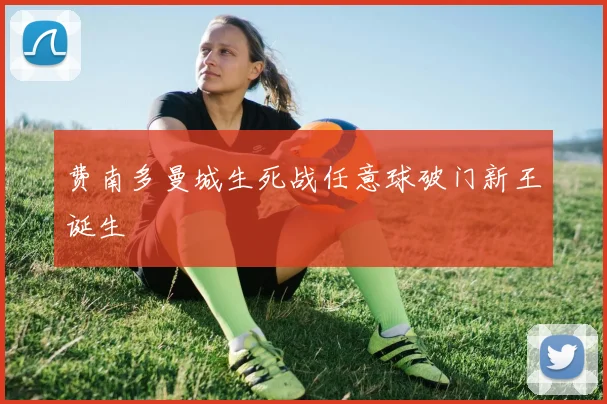 费南多曼城生死战任意球破门新王诞生