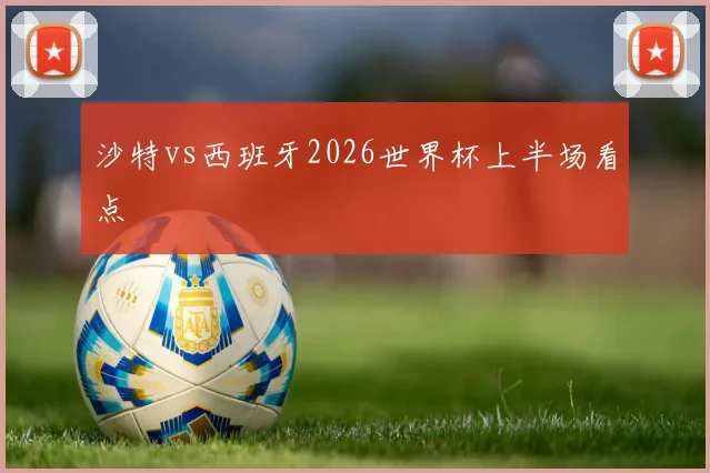 沙特vs西班牙2026世界杯上半场看点