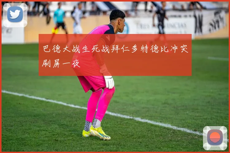 巴德大战生死战拜仁多特德比冲突刷屏一夜