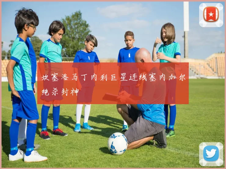 坎塞洛马丁内利巨星连线塞内加尔绝杀封神