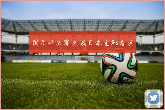 国足半决赛决战日本金靴看点
