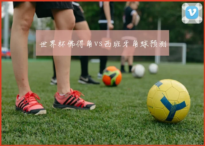 世界杯佛得角vs西班牙角球预测