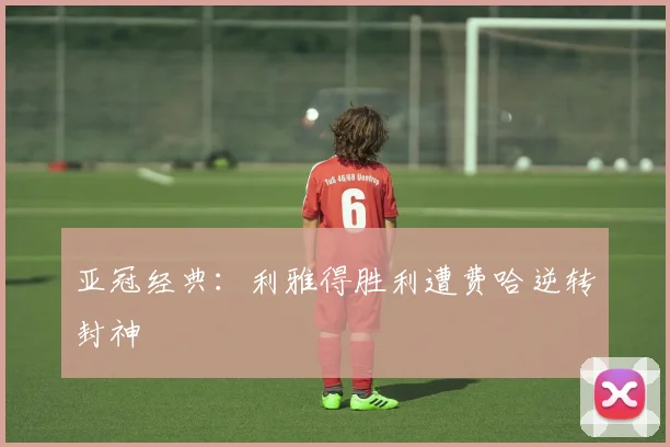亚冠经典：利雅得胜利遭费哈逆转封神