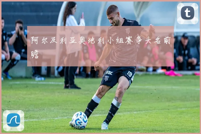 阿尔及利亚奥地利小组赛争头名前瞻