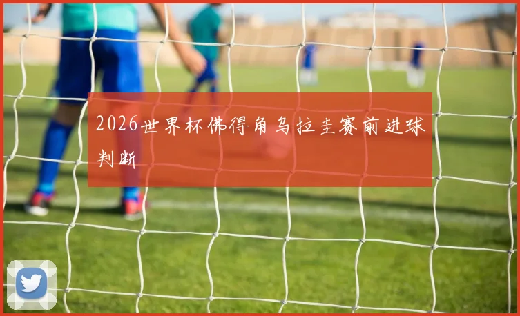 2026世界杯佛得角乌拉圭赛前进球判断