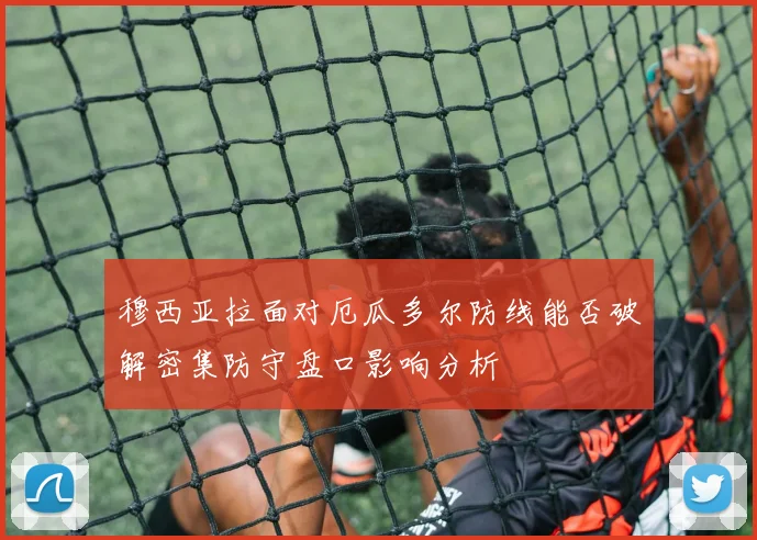 穆西亚拉面对厄瓜多尔防线能否破解密集防守盘口影响分析