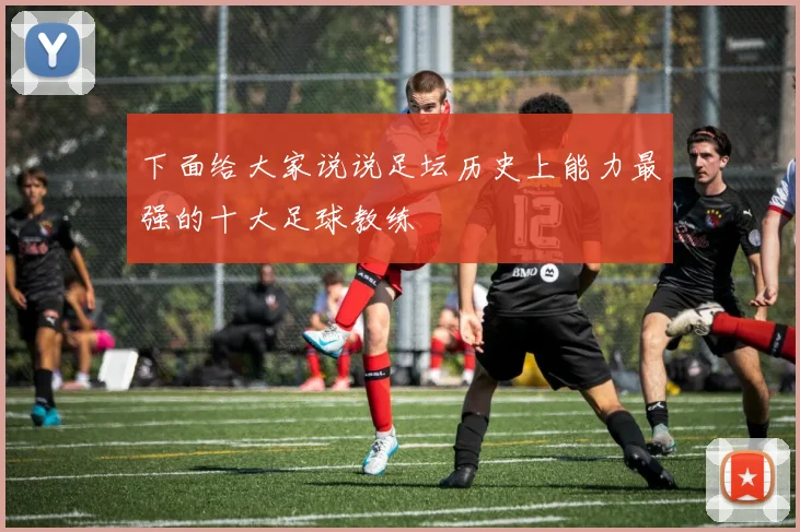 下面给大家说说足坛历史上能力最强的十大足球教练