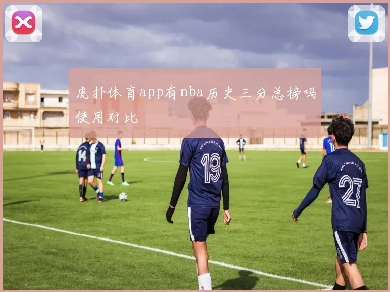 虎扑体育app有nba历史三分总榜吗使用对比