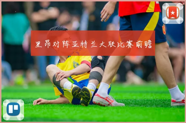 里昂对阵亚特兰大联比赛前瞻