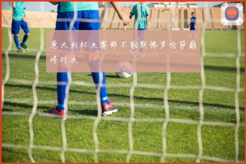 意大利杯决赛那不勒斯佛罗伦萨巅峰对决