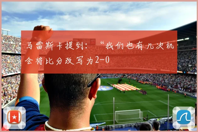 马雷斯卡提到：“我们也有几次机会将比分改写为2-0