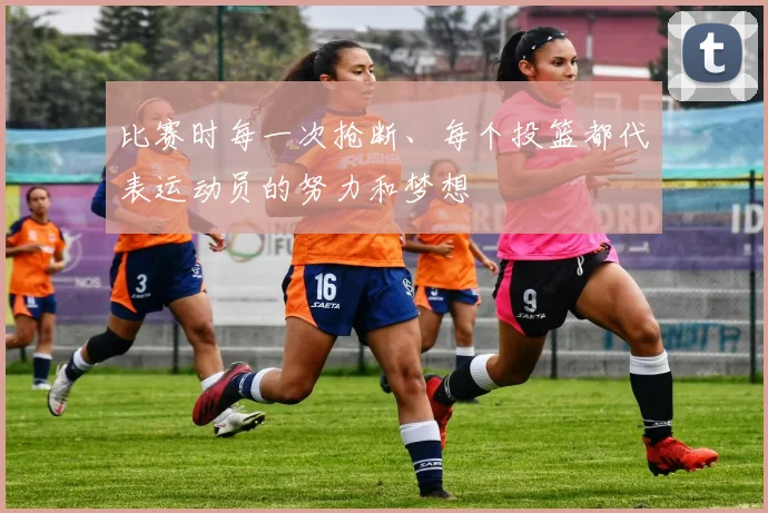 比赛时每一次抢断、每个投篮都代表运动员的努力和梦想
