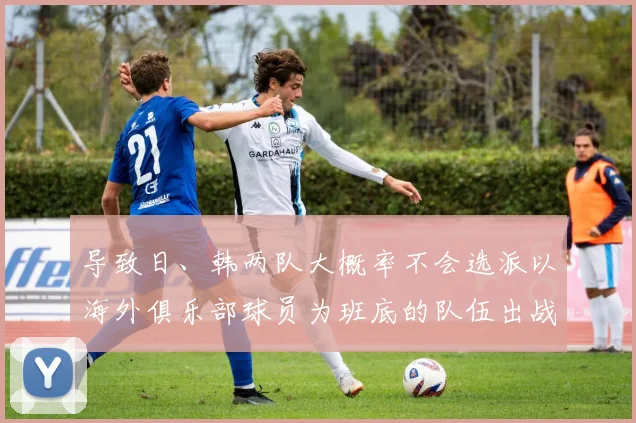 导致日、韩两队大概率不会选派以海外俱乐部球员为班底的队伍出战这项赛事
