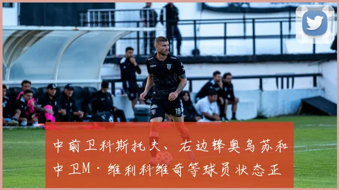 中前卫科斯托夫、右边锋奥乌苏和中卫M·维利科维奇等球员状态正佳