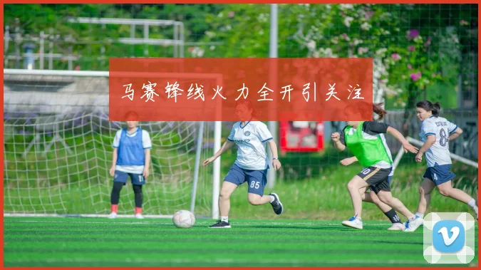 马赛锋线火力全开引关注