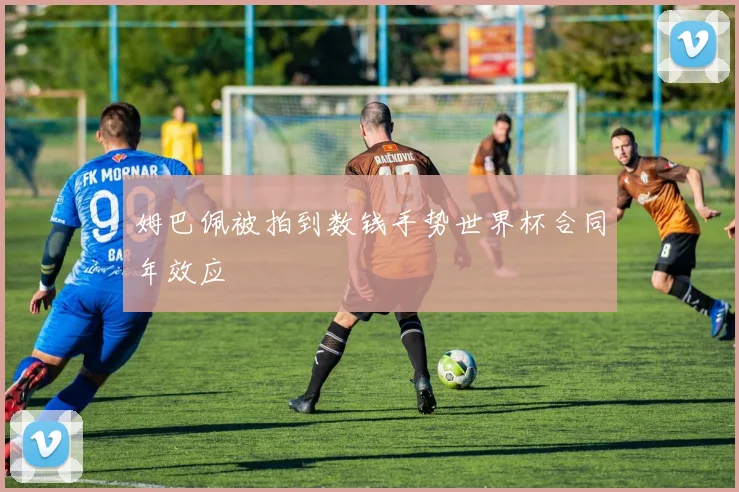 姆巴佩被拍到数钱手势世界杯合同年效应