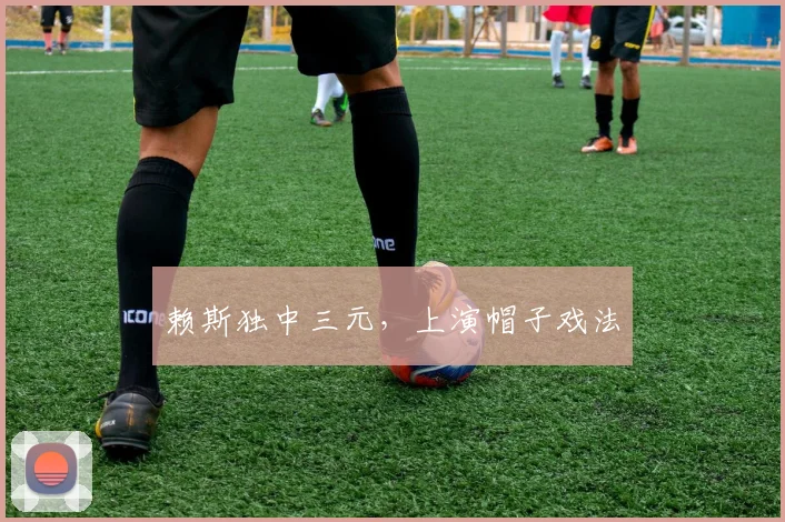 赖斯独中三元，上演帽子戏法