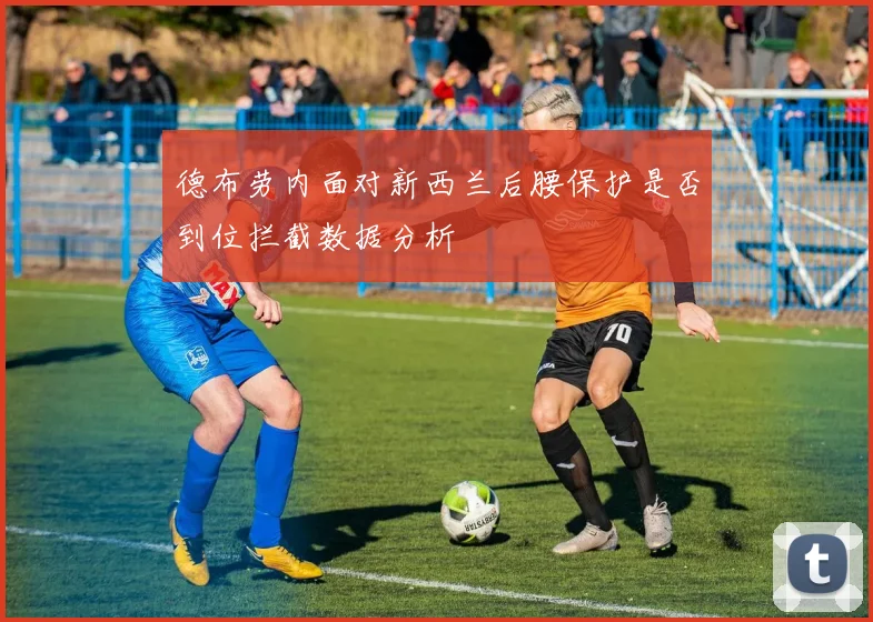 德布劳内面对新西兰后腰保护是否到位拦截数据分析