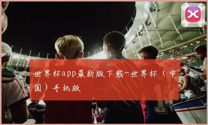 世界杯app最新版下载-世界杯（中国）手机版
