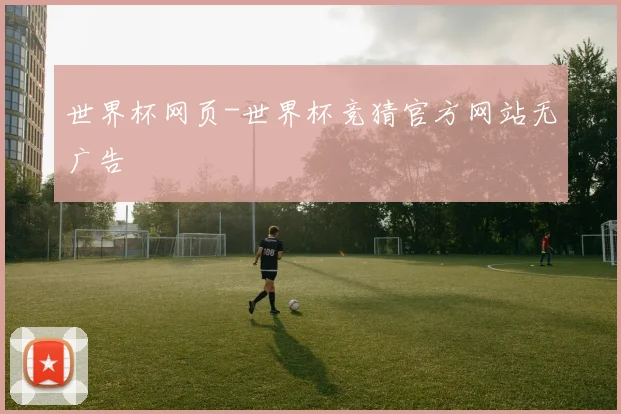 世界杯网页-世界杯竞猜官方网站无广告