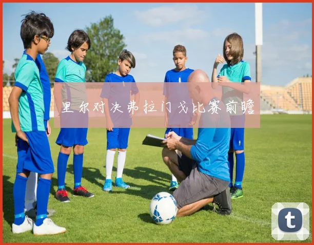 里尔对决弗拉门戈比赛前瞻
