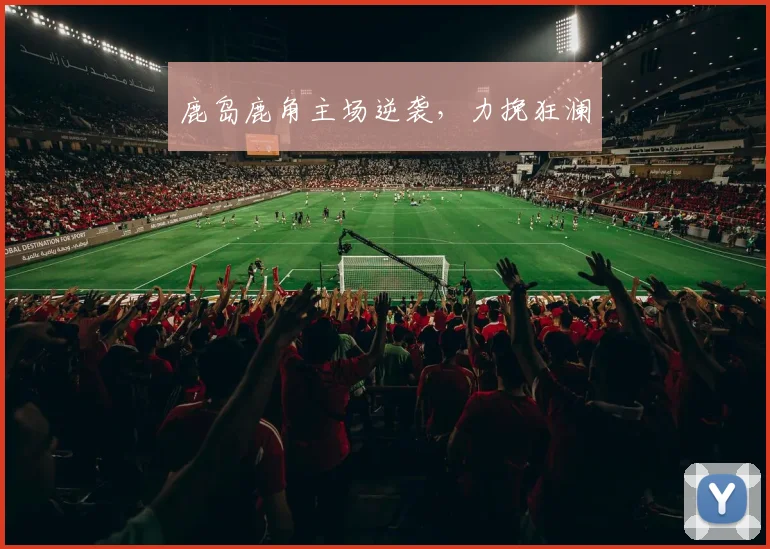 鹿岛鹿角主场逆袭，力挽狂澜
