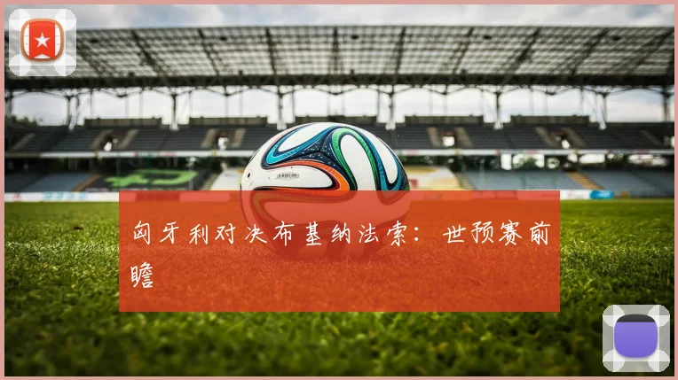 匈牙利对决布基纳法索：世预赛前瞻