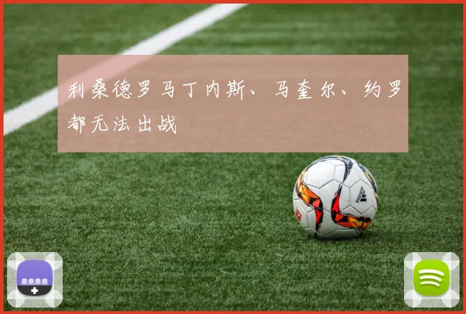 利桑德罗马丁内斯、马奎尔、约罗都无法出战