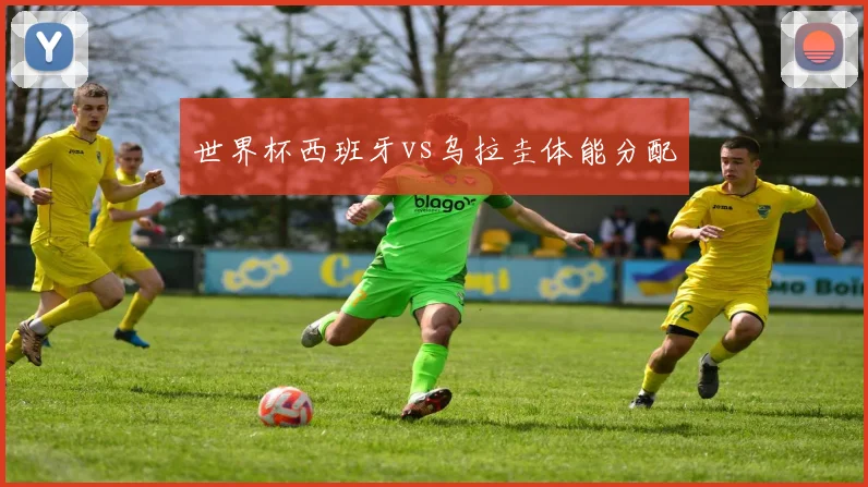 世界杯西班牙vs乌拉圭体能分配