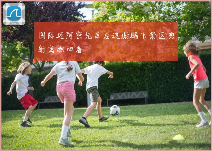 国际迈阿密先丢后追谢鹏飞禁区兜射高燃回看