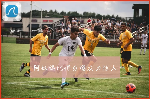 阿奴诺比得分爆发力惊人