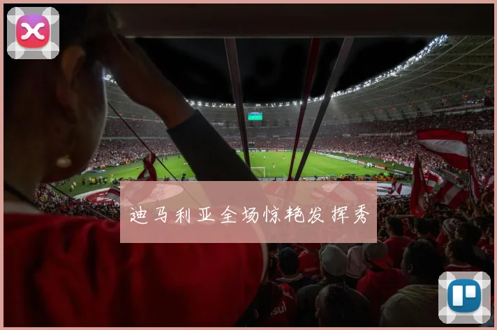 迪马利亚全场惊艳发挥秀