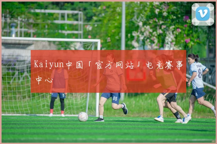 Kaiyun中国「官方网站」电竞赛事中心