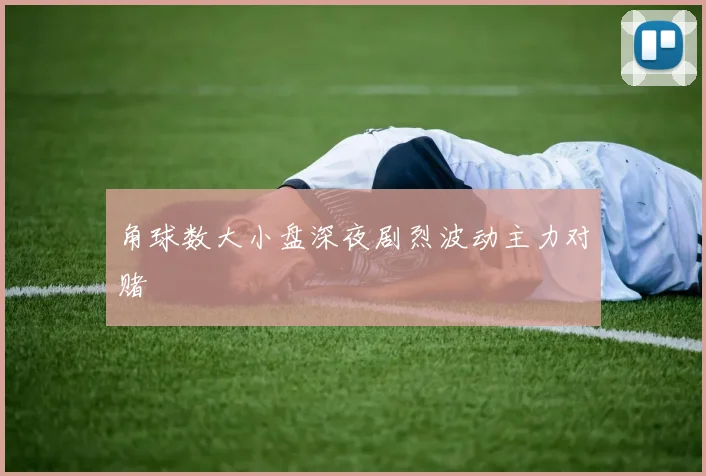 角球数大小盘深夜剧烈波动主力对赌