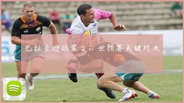 巴拉圭迎战蒙古，世预赛关键对决