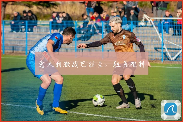 意大利激战巴拉圭，胜负难料
