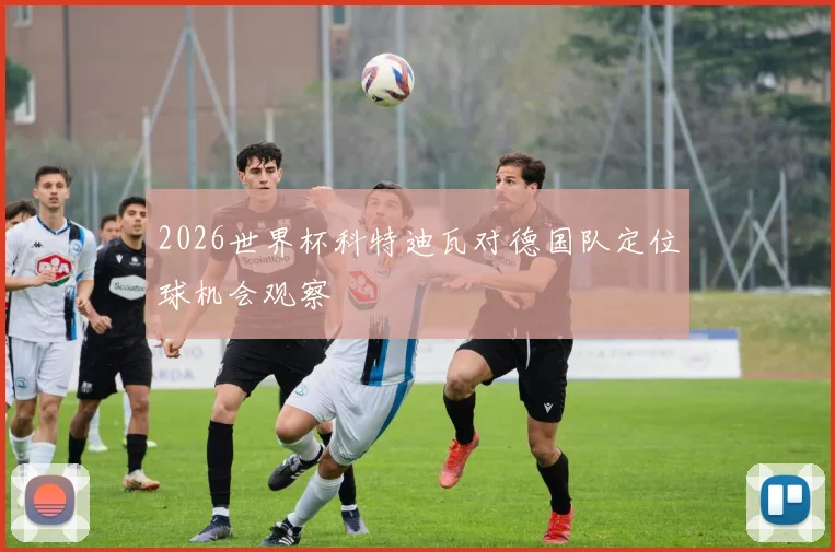 2026世界杯科特迪瓦对德国队定位球机会观察