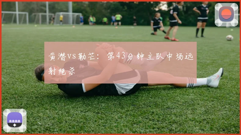 黄潜vs勒芒：第43分钟主队中场远射绝杀