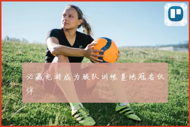 必赢电游成为狼队训练基地冠名伙伴