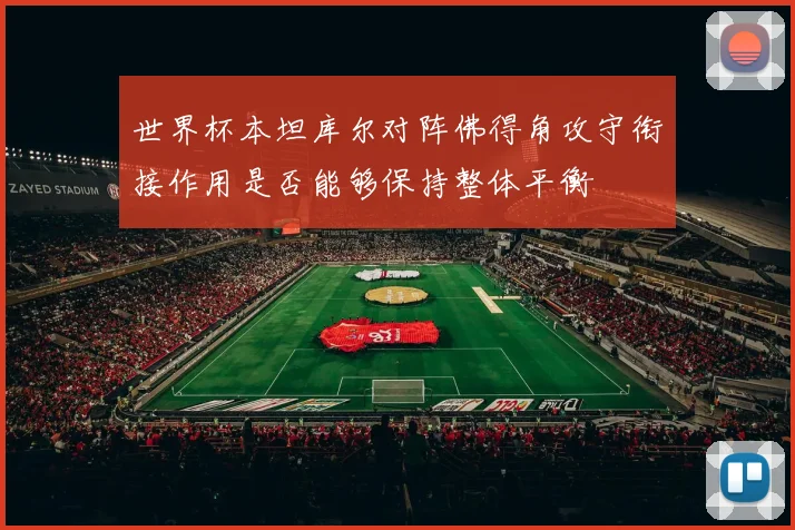 世界杯本坦库尔对阵佛得角攻守衔接作用是否能够保持整体平衡