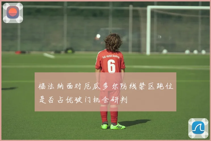 福法纳面对厄瓜多尔防线禁区跑位是否占优破门机会研判
