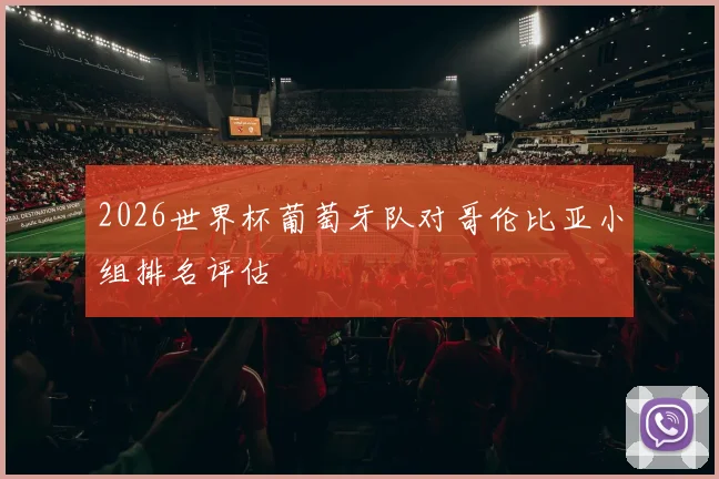 2026世界杯葡萄牙队对哥伦比亚小组排名评估