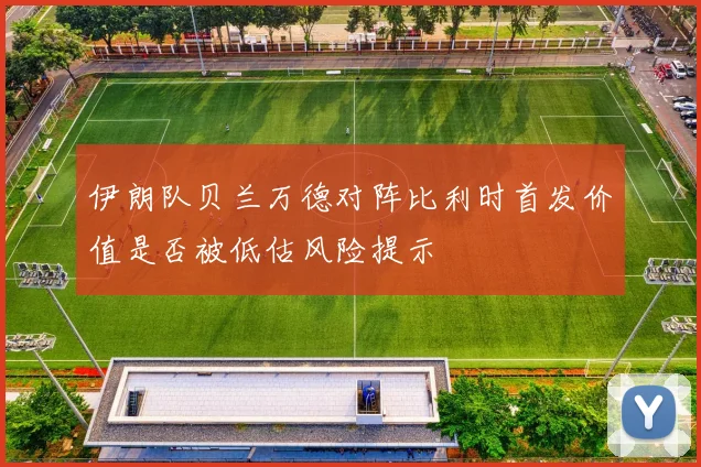 伊朗队贝兰万德对阵比利时首发价值是否被低估风险提示