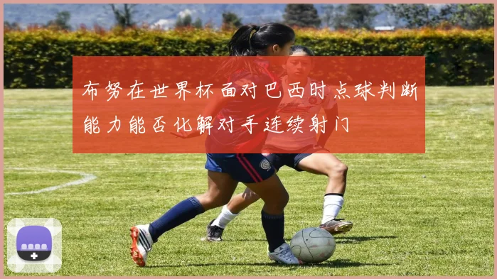 布努在世界杯面对巴西时点球判断能力能否化解对手连续射门