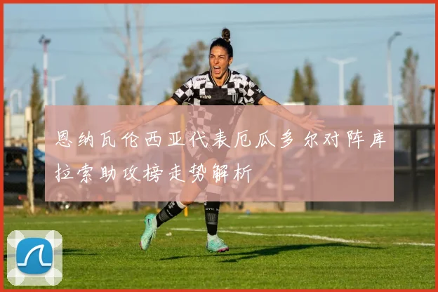 恩纳瓦伦西亚代表厄瓜多尔对阵库拉索助攻榜走势解析